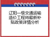 辽阳一级交通运输造价工程师最新补贴政策详情分析
