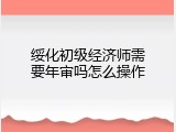 绥化初级经济师需要年审吗怎么操作