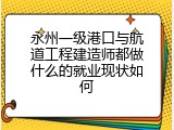 永州一级港口与航道工程建造师都做什么的就业现状如何