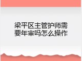 梁平区主管护师需要年审吗怎么操作