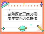武隆区助理医师需要年审吗怎么操作
