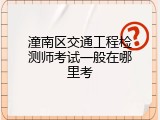潼南区交通工程检测师考试一般在哪里考