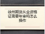 徐州期货从业资格证需要年审吗怎么操作