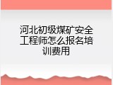 河北初级煤矿安全工程师怎么报名培训费用