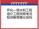 怀化一级水利工程造价工程师报考流程详解需要社保吗