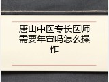 唐山中医专长医师需要年审吗怎么操作
