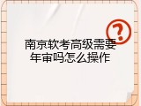 南京软考高级需要年审吗怎么操作