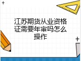 江苏期货从业资格证需要年审吗怎么操作