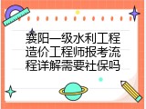 襄阳一级水利工程造价工程师报考流程详解需要社保吗