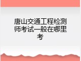 唐山交通工程检测师考试一般在哪里考
