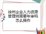 徐州企业人力资源管理师需要年审吗怎么操作