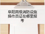 阜阳高级消防设施操作员证在哪里报考