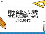 南京企业人力资源管理师需要年审吗怎么操作
