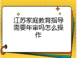 江苏家庭教育指导需要年审吗怎么操作