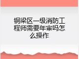 铜梁区一级消防工程师需要年审吗怎么操作