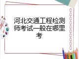 河北交通工程检测师考试一般在哪里考