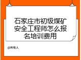 石家庄市初级煤矿安全工程师怎么报名培训费用