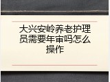 大兴安岭养老护理员需要年审吗怎么操作