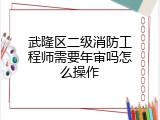 武隆区二级消防工程师需要年审吗怎么操作