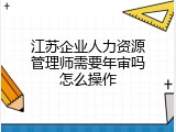江苏企业人力资源管理师需要年审吗怎么操作