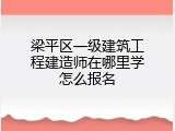 梁平区一级建筑工程建造师在哪里学怎么报名