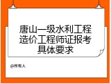 唐山一级水利工程造价工程师证报考具体要求