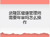 武隆区健康管理师需要年审吗怎么操作