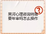 黑河心理咨询师需要年审吗怎么操作