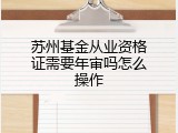 苏州基金从业资格证需要年审吗怎么操作