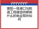 襄阳一级港口与航道工程建造师都做什么的就业现状如何
