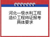 河北一级水利工程造价工程师证报考具体要求