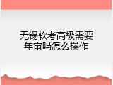 无锡软考高级需要年审吗怎么操作