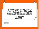 大兴安岭食品安全总监需要年审吗怎么操作