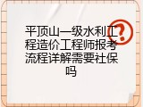 平顶山一级水利工程造价工程师报考流程详解需要社保吗