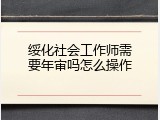 绥化社会工作师需要年审吗怎么操作