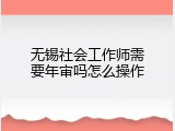 无锡社会工作师需要年审吗怎么操作