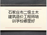 石家庄市二级土木建筑造价工程师培训学校哪里好