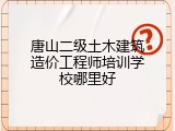 唐山二级土木建筑造价工程师培训学校哪里好