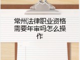 常州法律职业资格需要年审吗怎么操作
