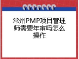 常州PMP项目管理师需要年审吗怎么操作