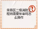 荣昌区二级消防工程师需要年审吗怎么操作