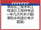 普陀区二级水利工程造价工程师考试一年几次共多少题(普陀水利造价考次题量)