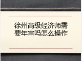 徐州高级经济师需要年审吗怎么操作