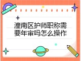 潼南区护师职称需要年审吗怎么操作