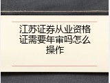 江苏证券从业资格证需要年审吗怎么操作