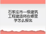 石家庄市一级建筑工程建造师在哪里学怎么报名