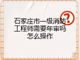 石家庄市一级消防工程师需要年审吗怎么操作
