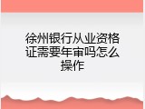 徐州银行从业资格证需要年审吗怎么操作
