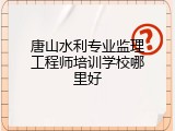 唐山水利专业监理工程师培训学校哪里好