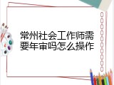 常州社会工作师需要年审吗怎么操作